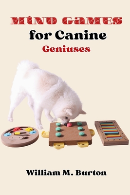 Mind Games for Canine Geniuses: Revolutionary Training Techniques for Active Dogs (Establish Harmony, Master Training Essentials, and Discover Agility Secrets) - Burton, William M