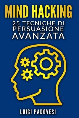 Mind Hacking: 25 Tecniche Di Persuasione Avanzata Per Vendita, Copywriting Persuasivo, Sales Letter, Online Funnel E Local Marketing, Pnl, Manipolazione Mentale Per Vendita Strategica E Comunicazione - Padovesi, Luigi