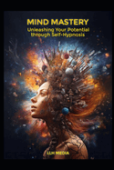 Mind Mastery: Unleashing Your Potential Using Self Hypnosis