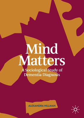 Mind Matters: A Sociological Study of Dementia Diagnosis - Hillman, Alexandra