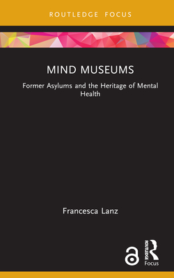 Mind Museums: Former Asylums and the Heritage of Mental Health - Lanz, Francesca