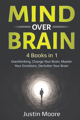 Mind over Brain: 4 Books in 1: Overthinking, Change Your Brain, Master Your Emotions, Declutter Your Brain: 4 Books in 1: Overthinking, Change Your Brain, Master Your Emotions, Declutter Your Brain - Moore, Justin