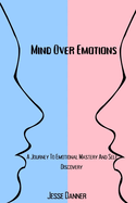 Mind Over Emotions: A Journey To Emotional Mastery And Self Discovery