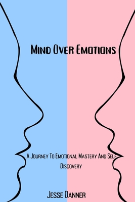 Mind Over Emotions: A Journey To Emotional Mastery And Self Discovery - Danner, Jesse