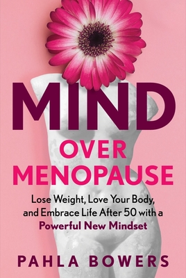 Mind Over Menopause: Lose Weight, Love Your Body, and Embrace Life After 50 with a Powerful New Mindset - Bowers, Pahla