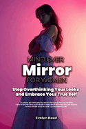 Mind Over Mirror: A Woman's Guide to Stop Overthinking Your Looks and Embrace Your True Self: 5-Key Method to Break Body Image Anxiety: Reclaim Your Power, and Quiet Negative Thoughts