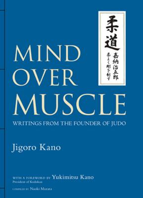 Mind Over Muscle: Writings from the Founder of Judo - Kano, Jigoro, and Kano, Yukimitsu (Foreword by), and Murata, Naoki (Compiled by)