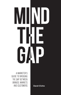 Mind The Gap: A Marketer's Guide to Bridging the Gap Between Brands, Markets and Customers