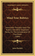 Mind Your Rubrics: Seasonable Thoughts Upon the Rubrics and Other Important Points, for the Consideration of Churchmen (1866)