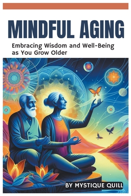 Mindful Aging: Embracing Wisdom and Well-Being as You Grow Older - Quill, Mystique