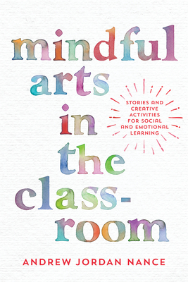 Mindful Arts in the Classroom: Stories and Creative Activities for Social and Emotional Learning - Nance, Andrew Jordan