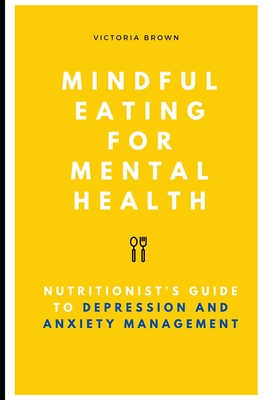 Mindful Eating for Mental Health: A Nutritionist's Guide to Depression and Anxiety Management - Brown, Victoria