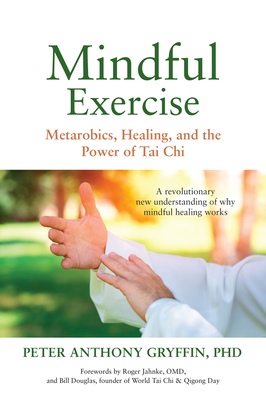 Mindful Exercise: Metarobics, Healing, and the Power of Tai Chi: A Revolutionary New Understanding of Why Mindful Healing Works - Gryffin, Peter Anthony, Dr., and Jahnke, Roger (Foreword by)
