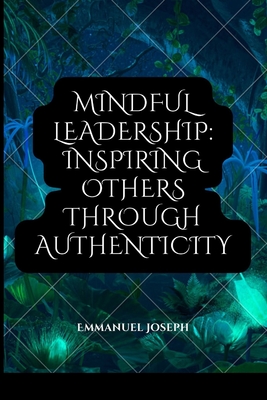 Mindful Leadership: Inspiring Others through Authenticity - Joseph, Emmanuel