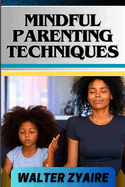 Mindful Parenting Techniques: A Complete Guide For Nurturing Harmony And Resilience In Your Child's Journey And Cultivating Emotional Intelligence And Mindful Connections
