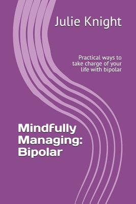 Mindfully Managing: Bipolar: Practical Ways to Take Charge of Your Life with Bipolar - Knight, Julie