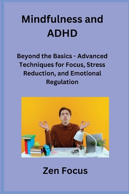 Mindfulness and ADHD: Beyond the Basics - Advanced Techniques for Focus, Stress Reduction, and Emotional Regulation - Rivers, Sage, and Focus, Zen
