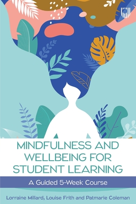 Mindfulness and Wellbeing for Student Learning: A Guided 5-Week Course - Millard, Lorraine, and Frith, Louise, and Coleman, Patmarie