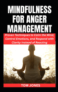 Mindfulness for Anger Management: Proven Techniques to Calm the Mind, Control Emotions, and Respond with Clarity Instead of Reacting