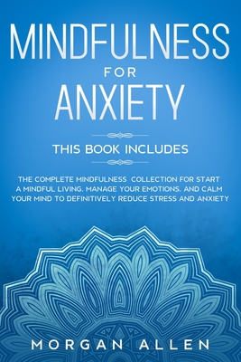 Mindfulness for Anxiety: This Book Includes The Complete Mindfulness Collection for Start a Mindful Living, Manage Your Emotions, and Calm Your Mind to Definitively Reduce Stress and Anxiety - Allen, Morgan