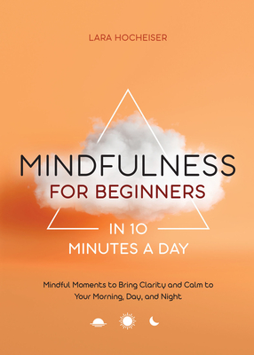 Mindfulness for Beginners in 10 Minutes a Day: Mindful Moments to Bring Clarity and Calm to Your Morning, Day, and Night - Hocheiser, Lara