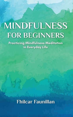 Mindfulness for Beginners: Practicing Mindfulness Meditation in Everyday Life - Faunillan, Fhilcar