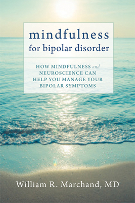 Mindfulness for Bipolar Disorder: How Mindfulness and Neuroscience Can Help You Manage Your Bipolar Symptoms - Marchand, William R., MD