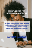 Mindfulness for Stress Management: A Direct Path Through Brain Training to Overcome Panic Attacks, Anxiety, and Overcoming Stress. Anxiety Relief, Give Up Negative Thinking