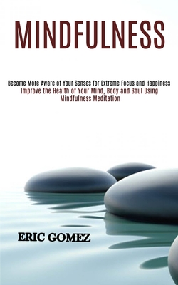 Mindfulness: Improve the Health of Your Mind, Body and Soul Using Mindfulness Meditation (Become More Aware of Your Senses for Extreme Focus and Happiness) - Gomez, Eric