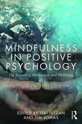 Mindfulness in Positive Psychology: The Science of Meditation and Wellbeing - Ivtzan, Itai (Editor), and Lomas, Tim (Editor)