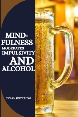 Mindfulness Moderates Impulsivity and Alcohol - Hochberg, Sarah