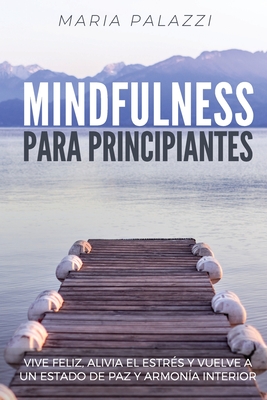 Mindfulness para Principiantes: Vive Feliz, alivia el estrs y vuelve a un estado de paz y armona Interior - Palazzi, Maria