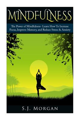 Mindfulness: The Power of Mindfulness- Learn How To Increase Focus, Improve Memory, and Reduce Stress & Anxiety - Morgan, S J