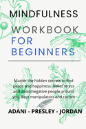 Mindfulness Workbook for Beginners: Master the hidden Secrets to find Peace and Happiness. Relief Stress and avoid Negative People around You. Beat Manipulators and Racism
