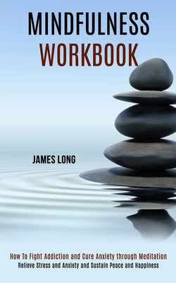 Mindfulness Workbook: Relieve Stress and Anxiety and Sustain Peace and Happiness (How To Fight Addiction and Cure Anxiety through Meditation) - Long, James