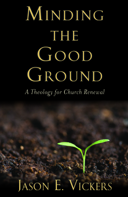 Minding the Good Ground: A Theology for Church Renewal - Vickers, Jason E