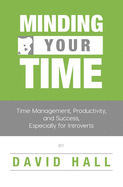 Minding Your Time: Time Management, Productivity, and Success, Especially for Introverts