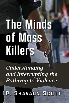 Minds of Mass Killers: Understanding and Interrupting the Pathway to Violence - Scott, P Shavaun