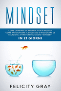 Mindset: Come cambiare la propria vita in meglio! Come raggiungere il successo e migliorare le relazioni, attraverso il giusto mindset IN 21 GIORNI