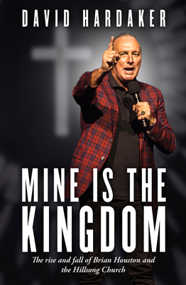 Mine is the Kingdom: The rise and fall of Brian Houston and the Hillsong Church - Hardaker, David