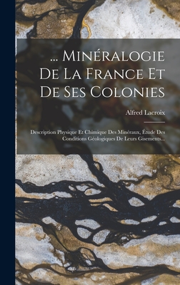 ... Mineralogie de La France Et de Ses Colonies: Description Physique Et Chimique Des Mineraux, Etude Des Conditions Geologiques de Leurs Gisements... - LaCroix, Alfred