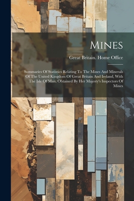 Mines: Summaries Of Statistics Relating To The Mines And Minerals Of The United Kingdom Of Great Britain And Ireland, With The Isle Of Man, Obtained By Her Majesty's Inspectors Of Mines - Great Britain Home Office (Creator)