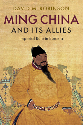 Ming China and Its Allies: Imperial Rule in Eurasia - Robinson, David M