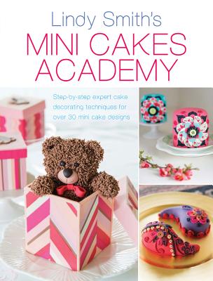 Mini Cakes Academy: Step-By-Step Expert Cake Decorating Techniques for Over 30 Mini Cake Designs - Smith, Lindy