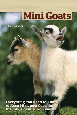 Mini Goats: Everything You Need to Know to Keep Miniature Goats in the City, Country, or Suburbs - Weaver, Sue