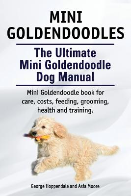 Mini Goldendoodles. The Ultimate Mini Goldendoodle Dog Manual. Miniature Goldendoodle book for care, costs, feeding, grooming, health and training. - Hoppendale, George, and Moore, Asia