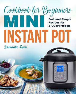 Mini Instant Pot Cookbook for Beginners: Fast and Simple Instant Pot Recipes for 3-Quart Models - Klein, Samanta