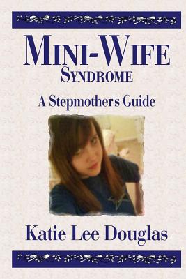 Mini-Wife Syndrome - A Stepmother's Guide - Douglas, Katie Lee