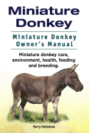 Miniature Donkey. Miniature Donkey Owners Manual. Miniature Donkey Care, Environment, Health, Feeding and Breeding.