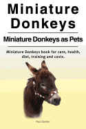 Miniature Donkeys. Miniature Donkeys as Pets. Miniature Donkeys Book for Care, Health, Diet, Training and Costs.
